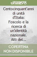 Centocinquant'anni di unità d'Italia: Foscolo e la ricerca di un'identità nazionale. Atti del Convegno (Parma, Università degli studi, 28 ottobre 2011) libro