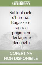 Sotto il cielo d'Europa. Ragazze e ragazzi prigionieri dei lager e dei ghetti libro