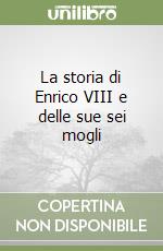 La storia di Enrico VIII e delle sue sei mogli