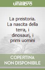 La preistoria. La nascita della terra, i dinosauri, i primi uomini libro