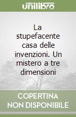 La stupefacente casa delle invenzioni. Un mistero a tre dimensioni libro