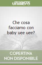 Che cosa facciamo con baby uee uee? libro