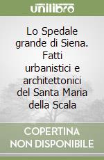 Lo Spedale grande di Siena. Fatti urbanistici e architettonici del Santa Maria della Scala libro