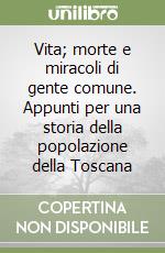 Vita; morte e miracoli di gente comune. Appunti per una storia della popolazione della Toscana libro