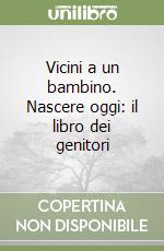 Vicini a un bambino. Nascere oggi: il libro dei genitori libro