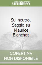 Sul neutro. Saggio su Maurice Blanchot libro