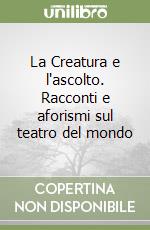 La Creatura e l'ascolto. Racconti e aforismi sul teatro del mondo libro