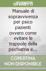 Manuale di sopravvivenza per psico pazienti ovvero come evitare le trappole della psichiatria e della psicoterapia libro