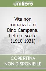 Vita non romanzata di Dino Campana. Lettere scelte (1910-1931)