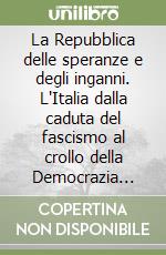 La Repubblica delle speranze e degli inganni. L'Italia dalla caduta del fascismo al crollo della Democrazia Cristiana libro