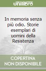 In memoria senza più odio. Storie esemplari di uomini della Resistenza libro