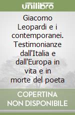 Giacomo Leopardi e i contemporanei. Testimonianze dall'Italia e dall'Europa in vita e in morte del poeta libro