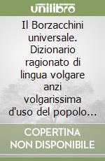 Il Borzacchini universale. Dizionario ragionato di lingua volgare anzi volgarissima d'uso del popolo alla fine del secondo millennio libro