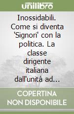 Inossidabili. Come si diventa 'Signori' con la politica. La classe dirigente italiana dall'unità ad oggi libro