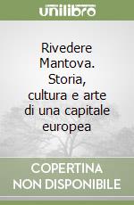 Rivedere Mantova. Storia, cultura e arte di una capitale europea libro