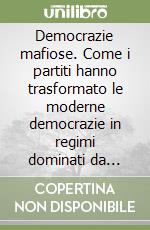 Democrazie mafiose. Come i partiti hanno trasformato le moderne democrazie in regimi dominati da ristretti gruppi di potere