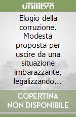 Elogio della corruzione. Modesta proposta per uscire da una situazione imbarazzante, legalizzando la pratica tangentizia libro