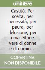 Castità. Per scelta, per necessità, per paura, per delusione, per noia. Storie vere di donne e di uomini che hanno rinunciato al sesso libro