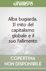 Alba bugiarda. Il mito del capitalismo globale e il suo fallimento libro