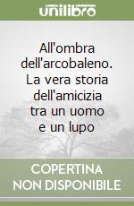 All'ombra dell'arcobaleno. La vera storia dell'amicizia tra un uomo e un lupo libro