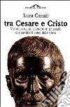 Tra Cesare e Cristo. Misteri, atrocità, splendori di un secolo che cambiò il corso della storia libro