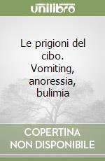 Le prigioni del cibo. Vomiting, anoressia, bulimia libro