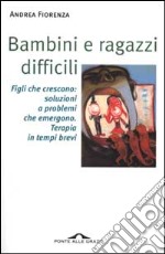 Bambini e ragazzi difficili. Figli che crescono: soluzioni a problemi che emergono. Terapia in tempi brevi libro