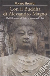 Con il Buddha di Alessandro Magno. Dall'ellenismo sull'Indo ai misteri del Tibet