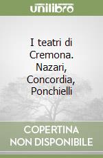 I teatri di Cremona. Nazari, Concordia, Ponchielli libro