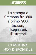 La stampa a Cremona fra '800 e primo '900. Incisori, disegnatori, illustratori libro