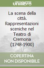 La scena della città. Rappresentazioni sceniche nel Teatro di Cremona (1748-1900) libro