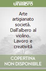 Arte artigianato società. Dall'albero al violino. Lavoro e creatività libro