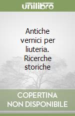Antiche vernici per liuteria. Ricerche storiche libro