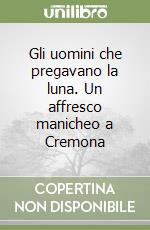 Gli uomini che pregavano la luna. Un affresco manicheo a Cremona libro