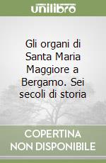 Gli organi di Santa Maria Maggiore a Bergamo. Sei secoli di storia libro