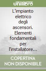 L'impianto elettrico degli ascensori. Elementi fondamentali per l'installatore elettrico, l'ascensorista, il riparatore, il manutentore, l'impresa edile libro