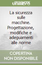 La sicurezza sulle macchine. Progettazione, modifiche e adeguamenti alle norme libro