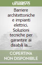 Barriere architettoniche e impianti elettrici. Soluzioni tecniche per garantire ai disabili la fruibilità degli impianti e degli apparecchi libro