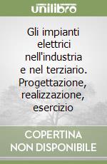 Gli impianti elettrici nell'industria e nel terziario. Progettazione, realizzazione, esercizio libro