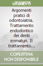 Argomenti pratici di odontoiatria. Trattamento endodontico dei denti immaturi. Il trattamento con laser a diodi delle patologie mucose del cavo orale... libro