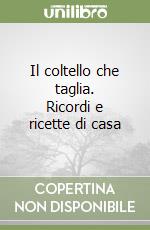 Il coltello che taglia. Ricordi e ricette di casa libro