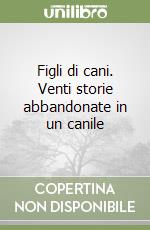 Figli di cani. Venti storie abbandonate in un canile