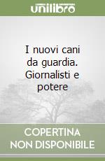 I nuovi cani da guardia. Giornalisti e potere libro