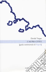 L'altra città. Guida sentimentale di Napoli libro