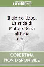 Il giorno dopo. La sfida di Matteo Renzi all'Italia dei...