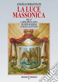 La luce massonica. Vol. 4: L' arte speculativa nel rito scozzese antico e accettato