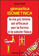 Ginnastica isometrica. La via più breve ed efficace per la forma e la salute fisica libro