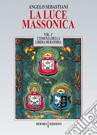 La luce massonica. Vol. 1: L' essenza della Libera Muratoria