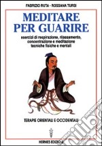 Meditare per guarire. Terapie orientali e occidentali. Esercizi di respirazione, rilassamento, concentrazione e meditazione. Tecniche fisiche e mentali libro