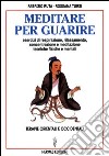 Meditare per guarire. Terapie orientali e occidentali. Esercizi di respirazione, rilassamento, concentrazione e meditazione. Tecniche fisiche e mentali libro